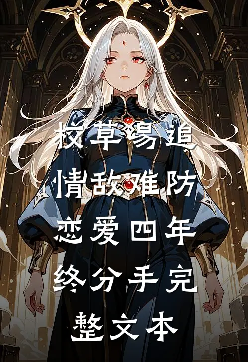 校草易追情敌难防，恋爱四年终分手完整文本