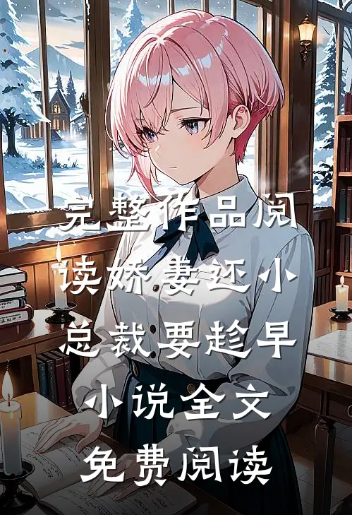 完整作品阅读娇妻还小,总裁要趁早小说全文免费阅读