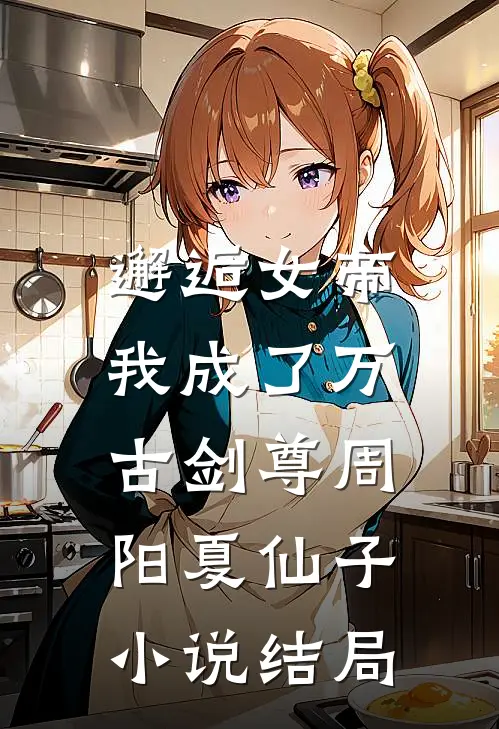 邂逅女帝，我成了万古剑尊周阳夏仙子小说结局