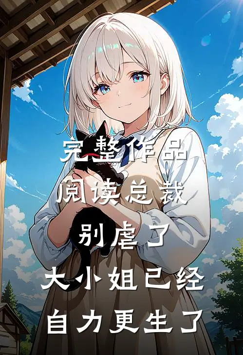 完整作品阅读总裁别虐了，大小姐已经自力更生了