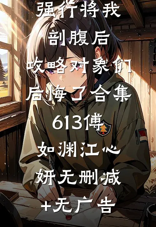 强行将我剖腹后，攻略对象们后悔了合集613傅如渊江心妍无删减+无广告