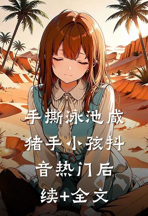 手撕泳池咸猪手小孩抖音热门后续+全文