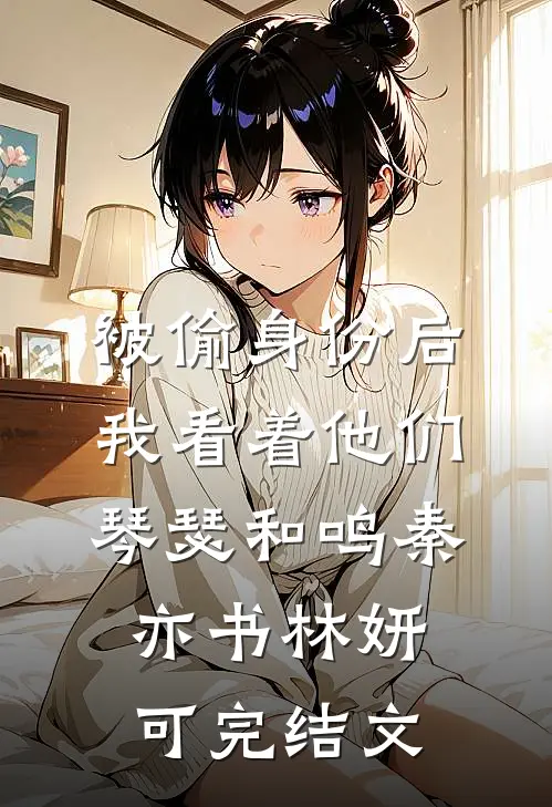 被偷身份后，我看着他们琴瑟和鸣秦亦书林妍可完结文