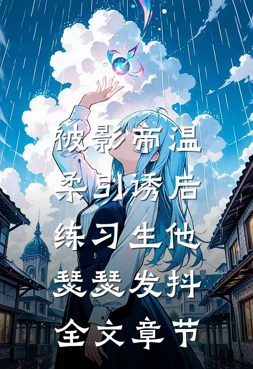 被影帝温柔引诱后，练习生他瑟瑟发抖全文章节