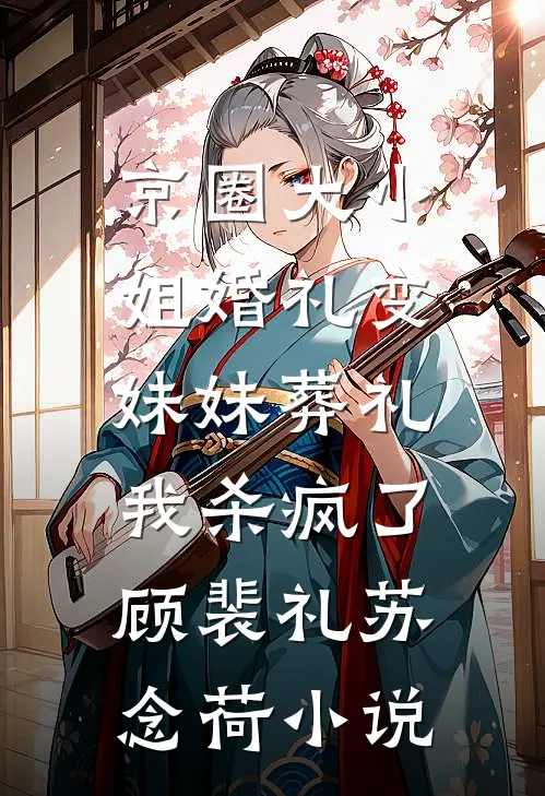 京圈大小姐婚礼变妹妹葬礼，我杀疯了顾裴礼苏念荷小说