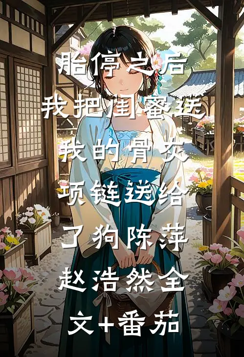 胎停之后，我把闺蜜送我的骨灰项链送给了狗陈萍赵浩然全文+番茄