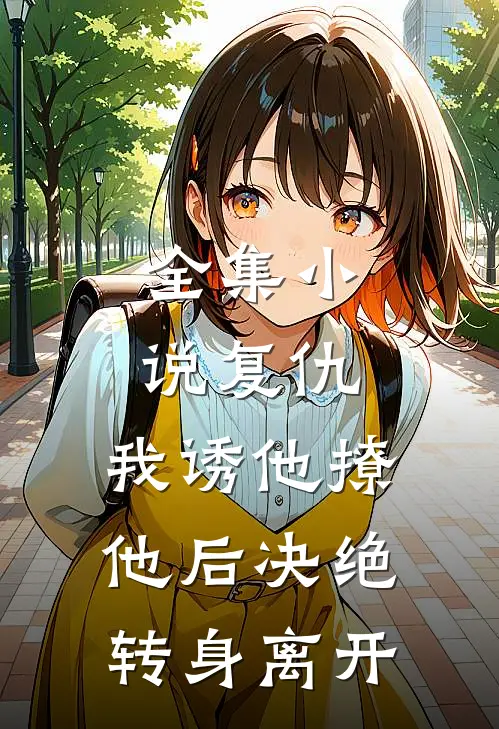 全集小说复仇：我诱他撩他后决绝转身离开