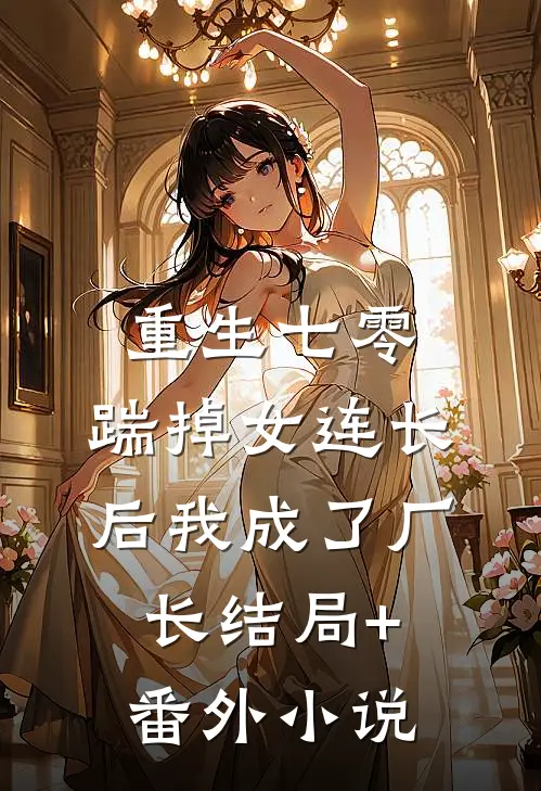 重生七零，踹掉女连长后我成了厂长结局+番外小说
