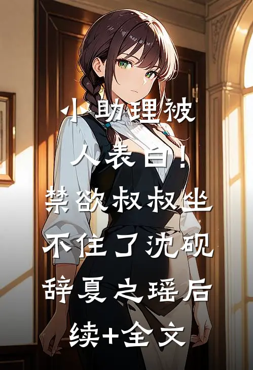 小助理被人表白！禁欲叔叔坐不住了沈砚辞夏之瑶后续+全文