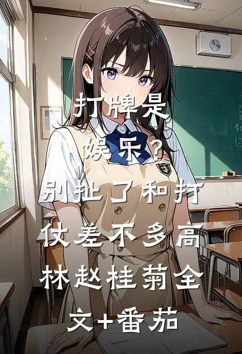 打牌是娱乐？别扯了，和打仗差不多高林赵桂菊全文+番茄