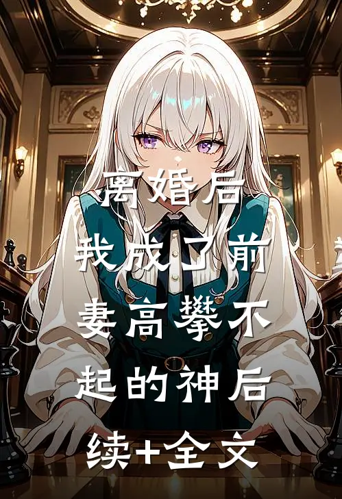 离婚后，我成了前妻高攀不起的神后续+全文