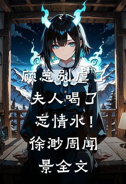 顾总别虐了，夫人喝了忘情水！徐渺周闻景全文