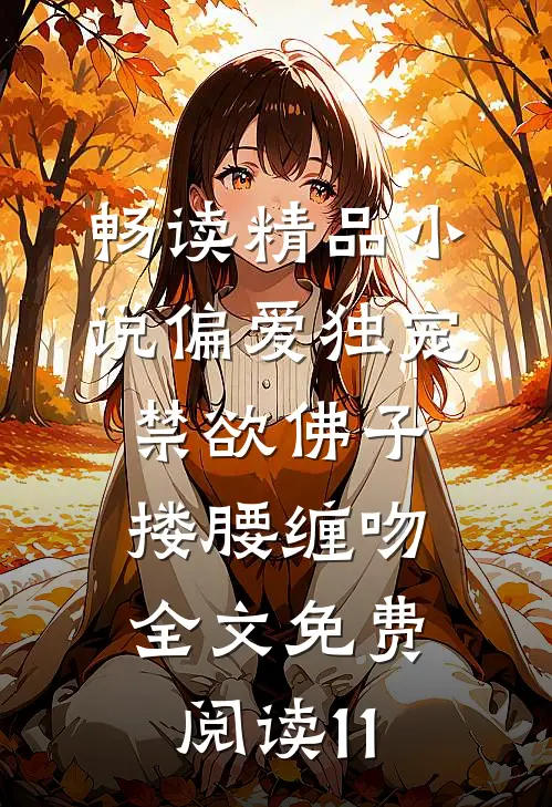 畅读精品小说偏爱独宠,禁欲佛子搂腰缠吻全文免费阅读11