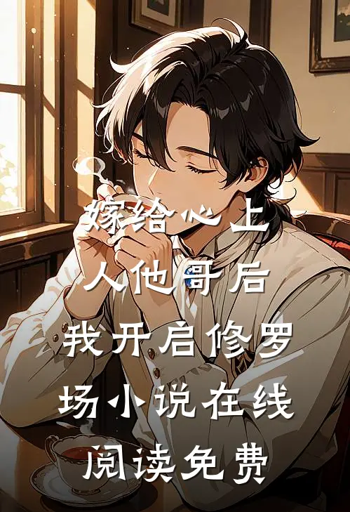 嫁给心上人他哥后，我开启修罗场小说在线阅读免费