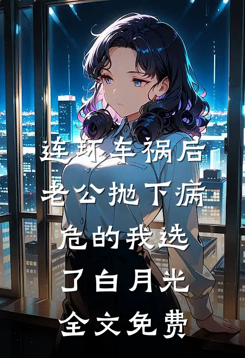 连环车祸后，老公抛下病危的我选了白月光全文免费