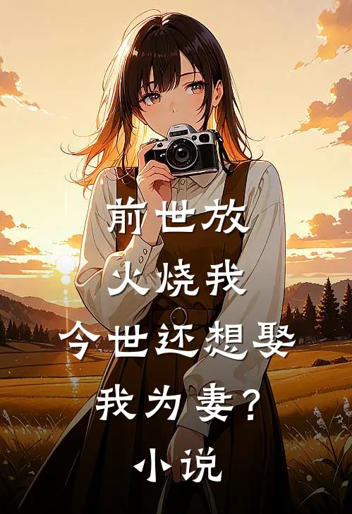 前世放火烧我，今世还想娶我为妻？小说