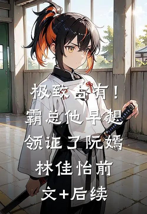 极致占有！霸总他早想领证了阮嫣林佳怡前文+后续