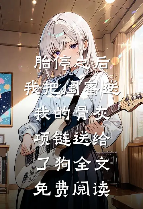 胎停之后，我把闺蜜送我的骨灰项链送给了狗全文免费阅读