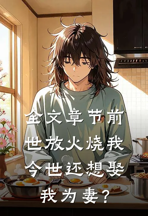 全文章节前世放火烧我，今世还想娶我为妻？