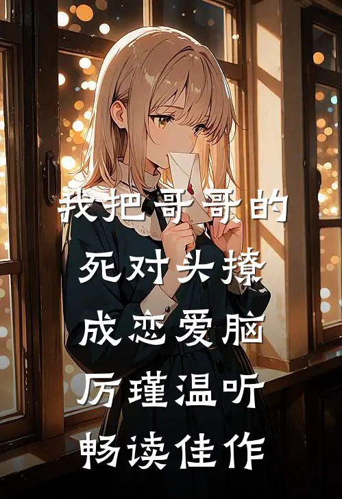 我把哥哥的死对头撩成恋爱脑厉瑾温听畅读佳作