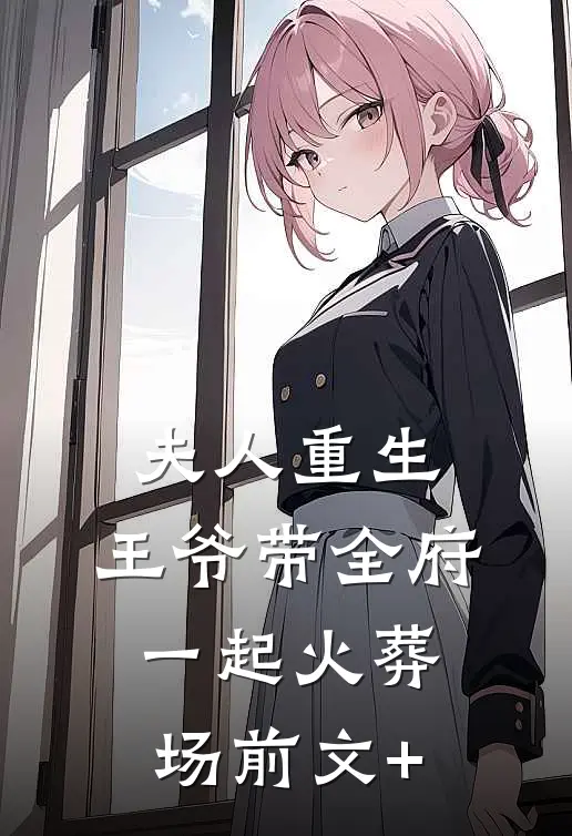 夫人重生，王爷带全府一起火葬场前文+