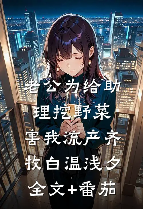 老公为给助理挖野菜，害我流产齐牧白温浅夕全文+番茄