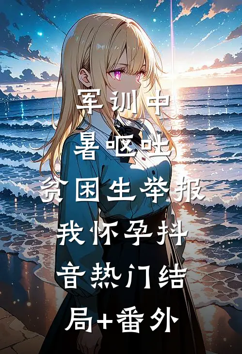 军训中暑呕吐，贫困生举报我怀孕抖音热门结局+番外