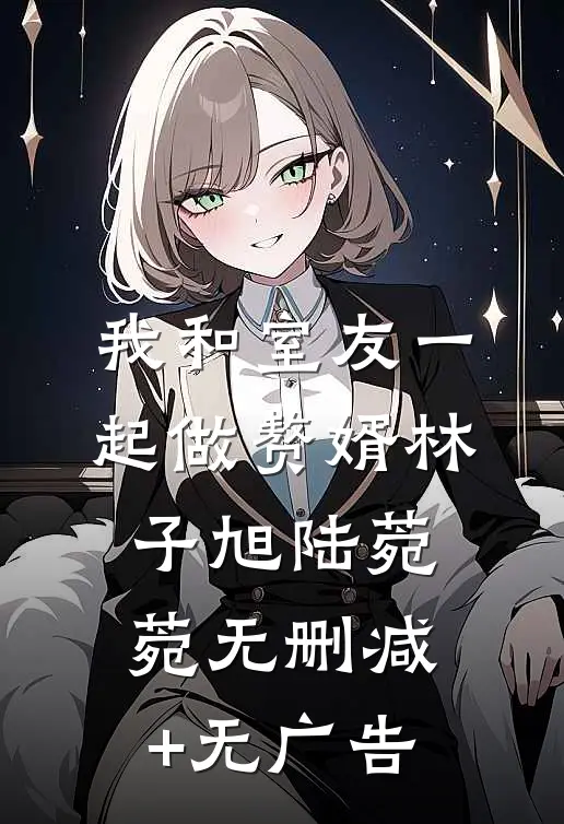 我和室友一起做赘婿林子旭陆菀菀无删减+无广告