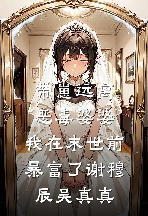 带崽远离恶毒婆婆，我在末世前暴富了谢穆辰吴真真