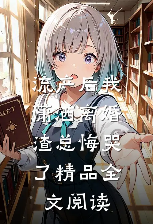 流产后我潇洒离婚，渣总悔哭了精品全文阅读