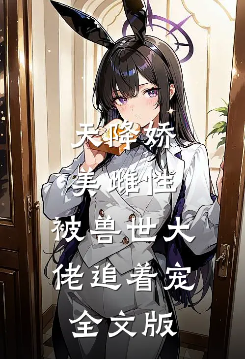 天降娇美雌性，被兽世大佬追着宠全文版