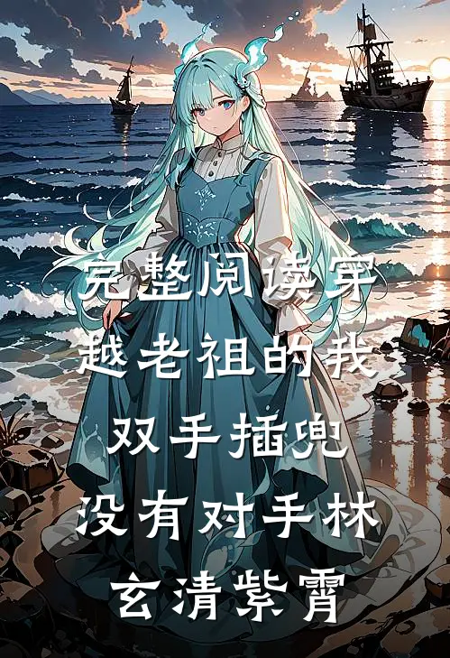 完整阅读穿越老祖的我双手插兜,没有对手(林玄清紫霄)