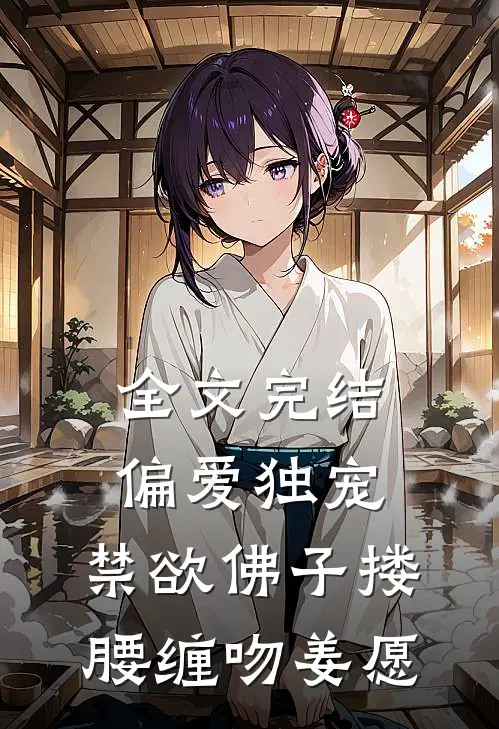 全文完结偏爱独宠,禁欲佛子搂腰缠吻姜愿