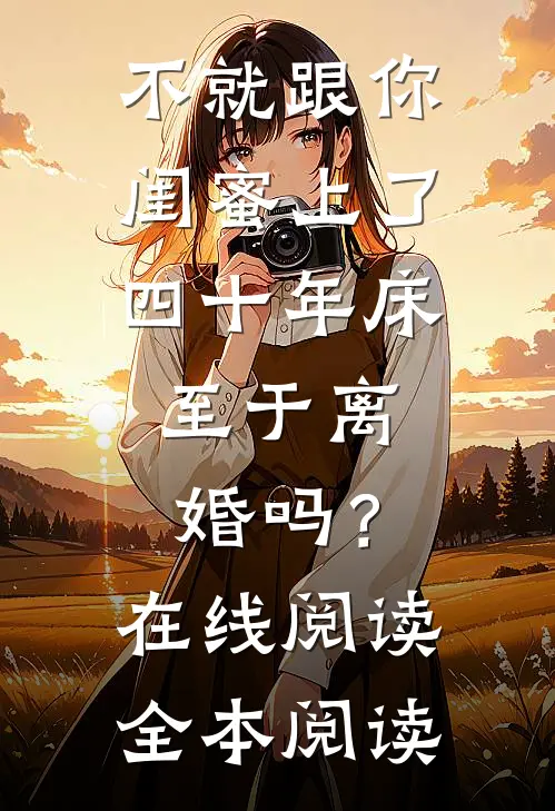 不就跟你闺蜜上了四十年床，至于离婚吗？在线阅读全本阅读