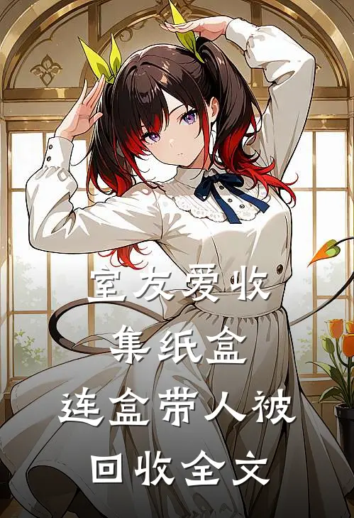 室友爱收集纸盒，连盒带人被回收全文