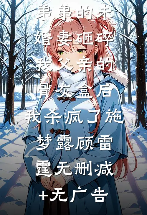 弟弟的未婚妻砸碎我父亲的骨灰盒后，我杀疯了施梦露顾雷霆无删减+无广告