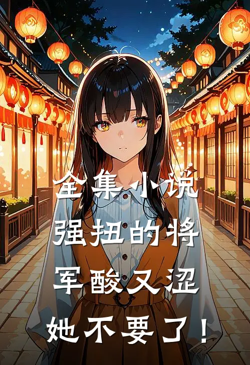 全集小说强扭的将军酸又涩，她不要了！