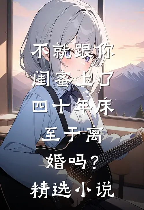 不就跟你闺蜜上了四十年床，至于离婚吗？精选小说