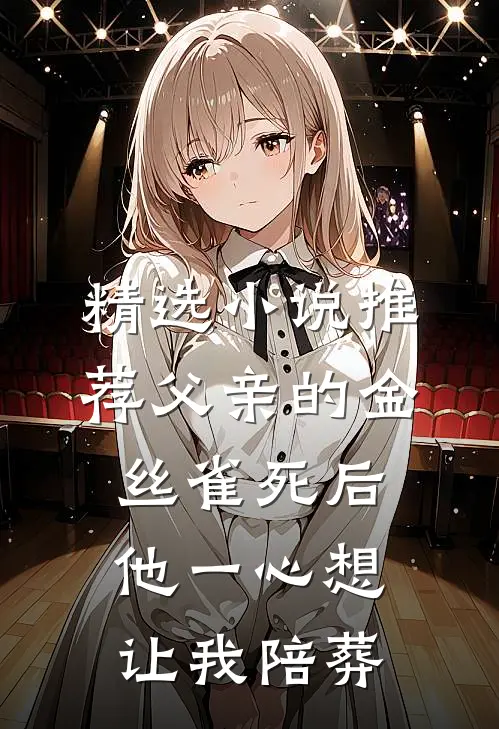 精选小说推荐父亲的金丝雀死后，他一心想让我陪葬