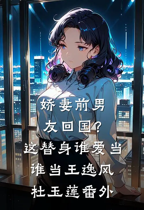 娇妻前男友回国？这替身谁爱当谁当王逸风杜玉莲 番外
