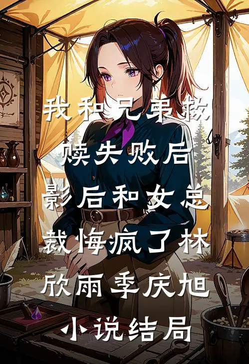 我和兄弟救赎失败后，影后和女总裁悔疯了林欣雨季庆旭小说结局