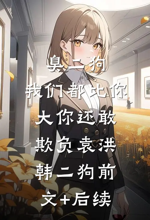 臭二狗，我们都比你大你还敢欺负袁洪韩二狗前文+后续