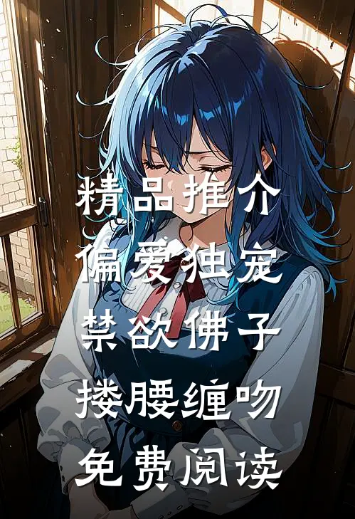 精品推介偏爱独宠,禁欲佛子搂腰缠吻免费阅读