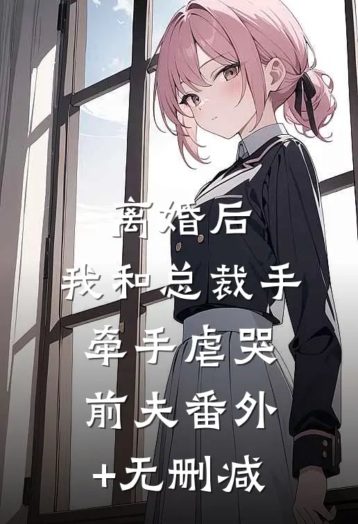 离婚后，我和总裁手牵手虐哭前夫番外+无删减