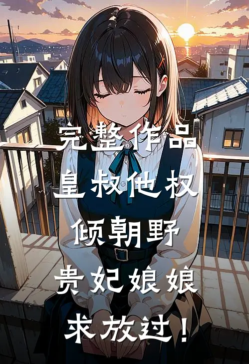 完整作品皇叔他权倾朝野，贵妃娘娘求放过！