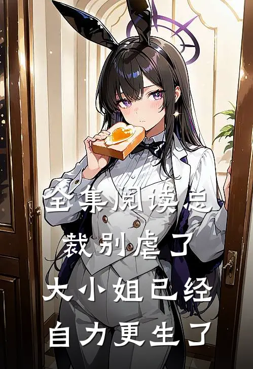 全集阅读总裁别虐了，大小姐已经自力更生了