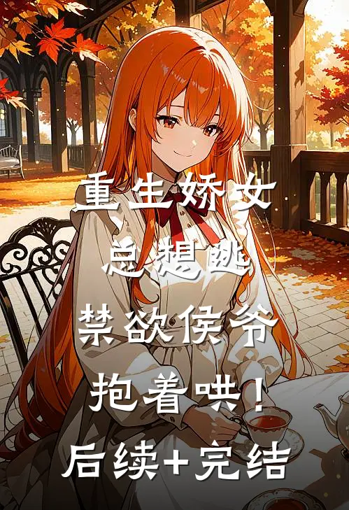 重生娇女总想逃，禁欲侯爷抱着哄！后续+完结