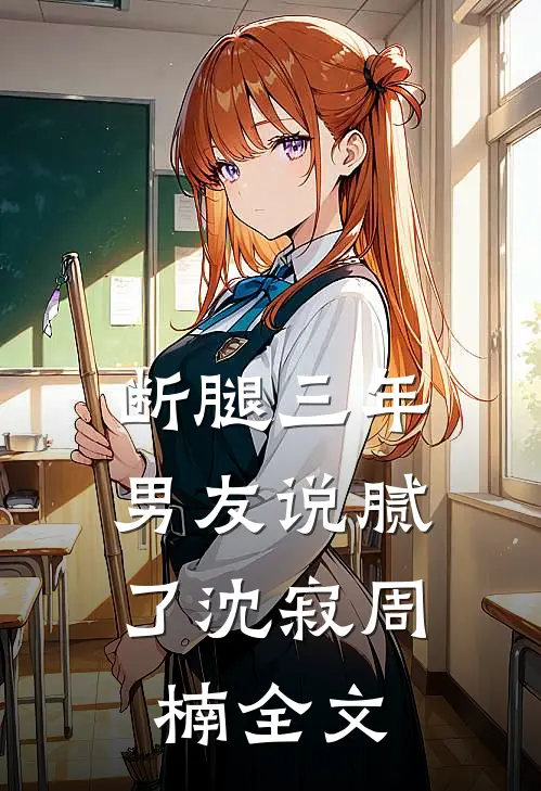 断腿三年，男友说腻了沈寂周楠全文