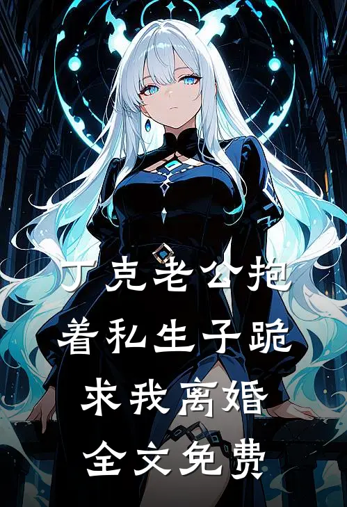 丁克老公抱着私生子跪求我离婚全文免费