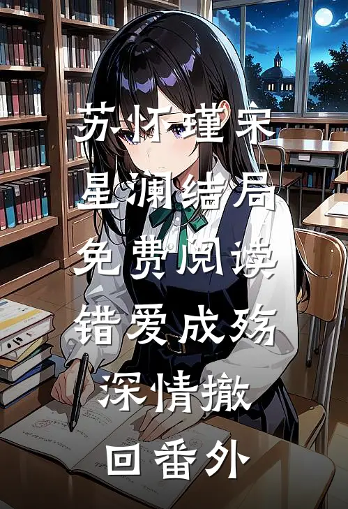 苏怀瑾宋星澜结局免费阅读错爱成殇，深情撤回番外